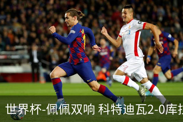 世界杯-佩佩双响 科特迪瓦2-0库拉索队史首进淘汰赛