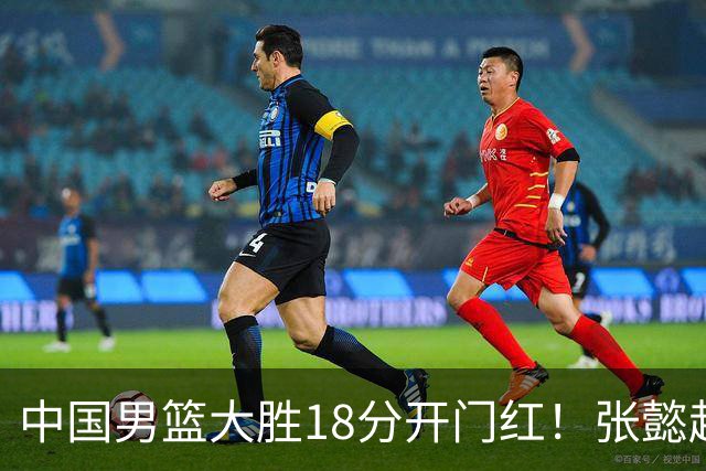 中国男篮大胜18分开门红！张懿赵杰23分3板6助2断，被誉为4字外援