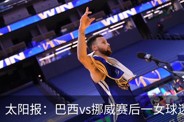 太阳报：巴西vs挪威赛后一女球迷在西班牙失踪，母亲发寻人启事